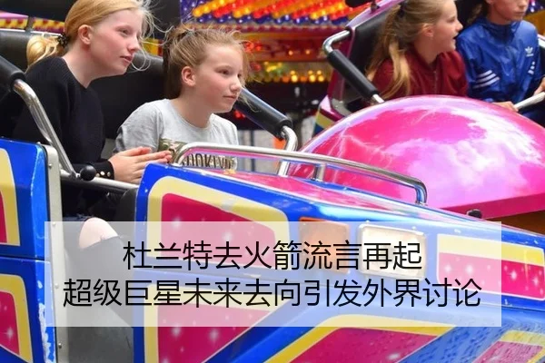杜兰特去火箭流言再起 超级巨星未来去向引发外界讨论